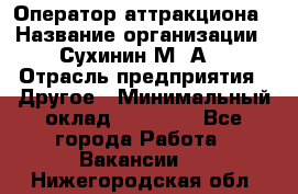 Оператор аттракциона › Название организации ­ Сухинин М .А. › Отрасль предприятия ­ Другое › Минимальный оклад ­ 30 000 - Все города Работа » Вакансии   . Нижегородская обл.